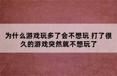 为什么游戏玩多了会不想玩 打了很久的游戏突然就不想玩了